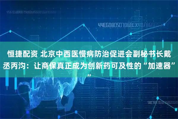 恒捷配资 北京中西医慢病防治促进会副秘书长戴丞丙汮：让商保真正成为创新药可及性的“加速器”
