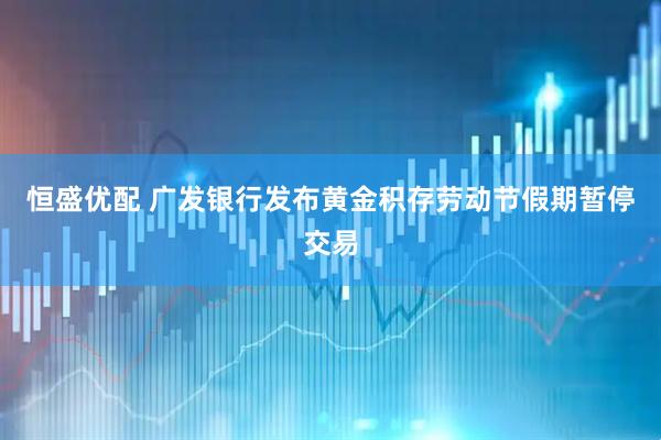 恒盛优配 广发银行发布黄金积存劳动节假期暂停交易