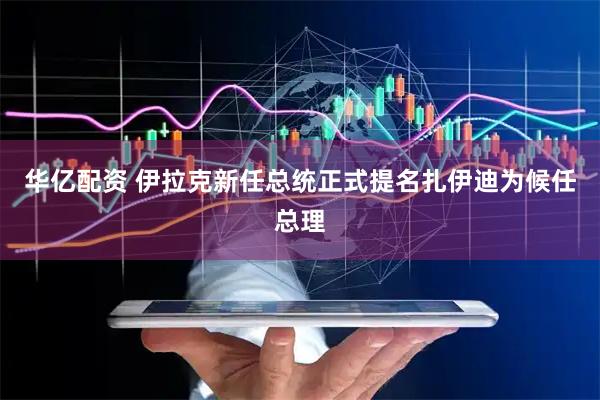 华亿配资 伊拉克新任总统正式提名扎伊迪为候任总理